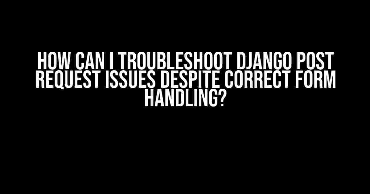 How Can I Troubleshoot Django POST Request Issues Despite Correct Form Handling?