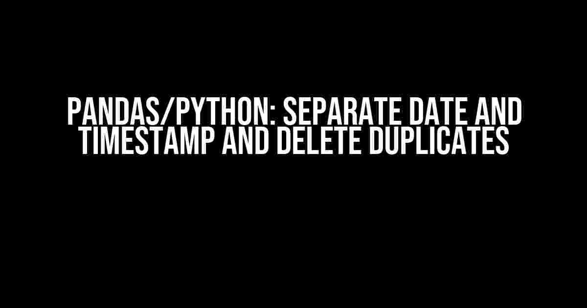 Pandas/Python: Separate Date and Timestamp and Delete Duplicates