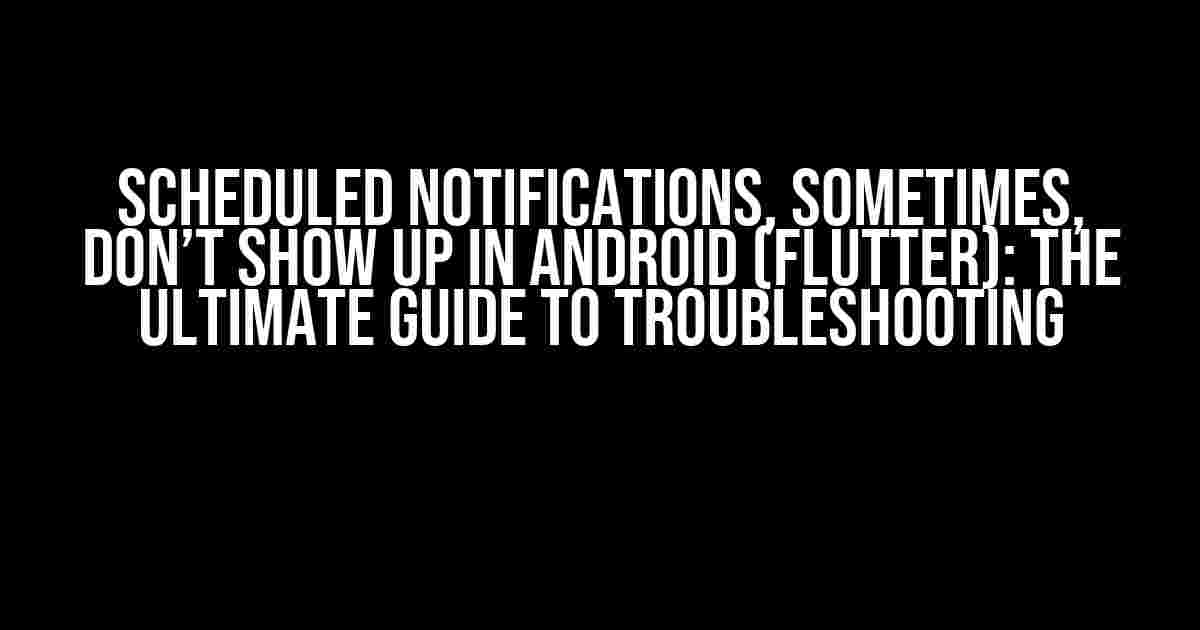 Scheduled Notifications, Sometimes, Don’t Show Up in Android (Flutter): The Ultimate Guide to Troubleshooting