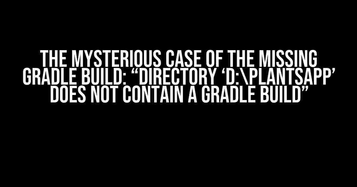 The Mysterious Case of the Missing Gradle Build: “Directory ‘D:PlantsApp’ does not contain a Gradle build”