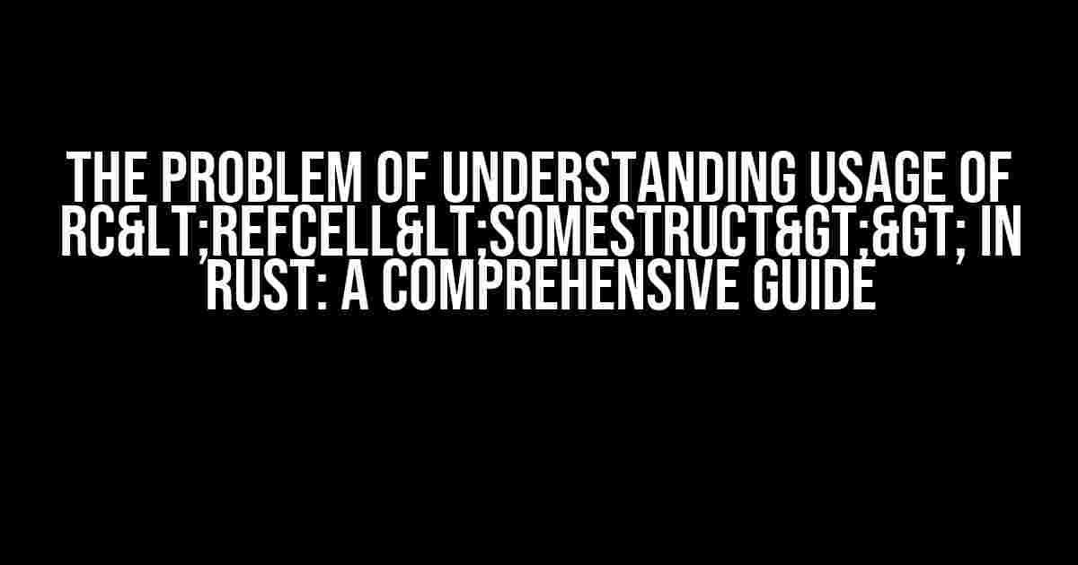 The Problem of Understanding Usage of Rc<RefCell<SomeStruct>> in Rust: A Comprehensive Guide