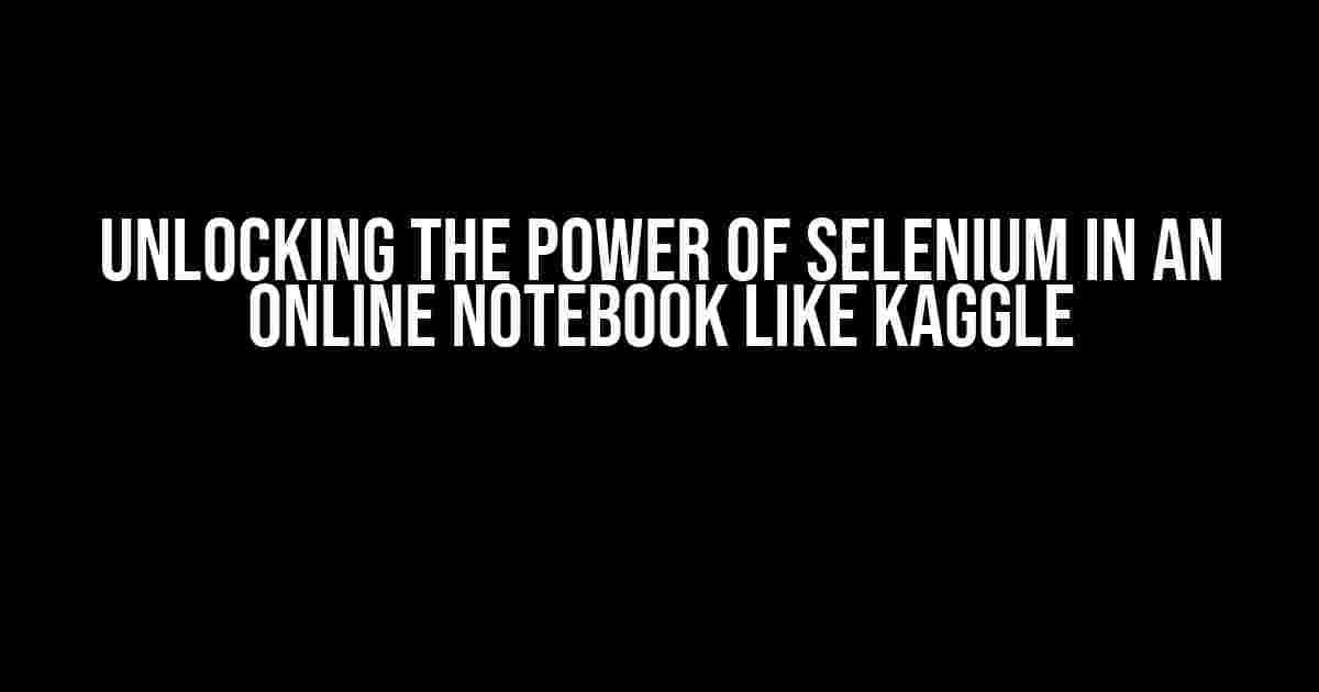 Unlocking the Power of Selenium in an Online Notebook like Kaggle